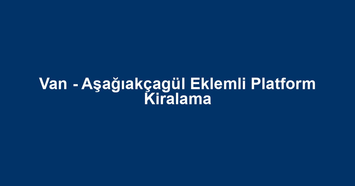 Van - Aşağıakçagül Eklemli Platform Kiralama