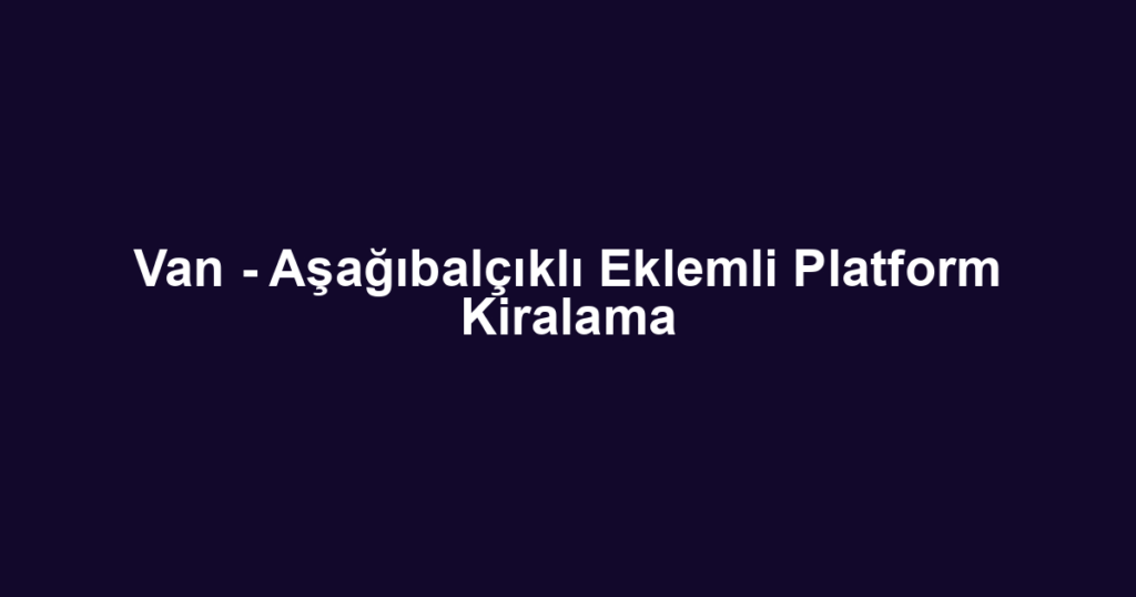 Van - Aşağıbalçıklı Eklemli Platform Kiralama
