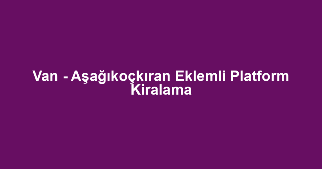 Van - Aşağıkoçkıran Eklemli Platform Kiralama