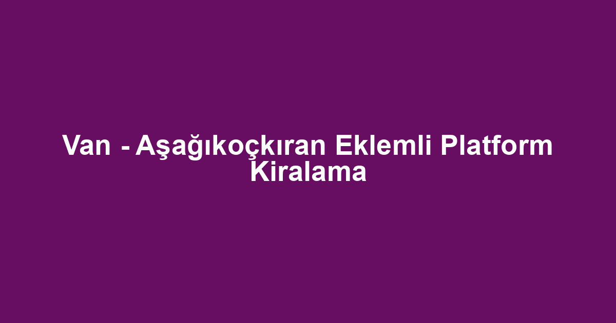 Van - Aşağıkoçkıran Eklemli Platform Kiralama