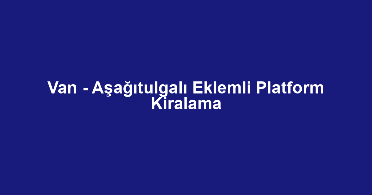 Van - Aşağıtulgalı Eklemli Platform Kiralama