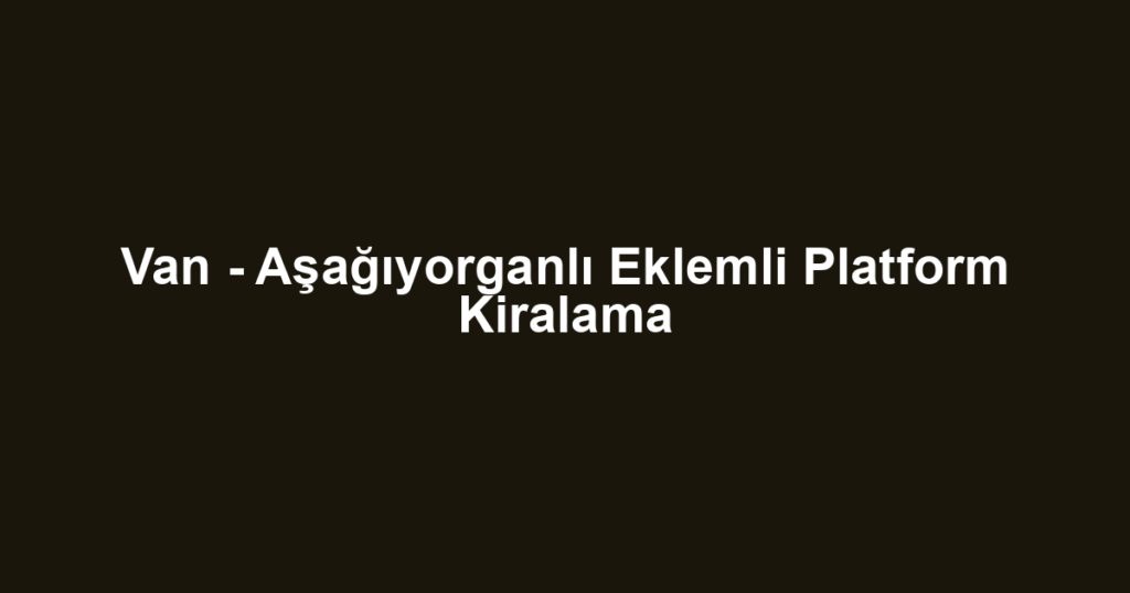 Van - Aşağıyorganlı Eklemli Platform Kiralama