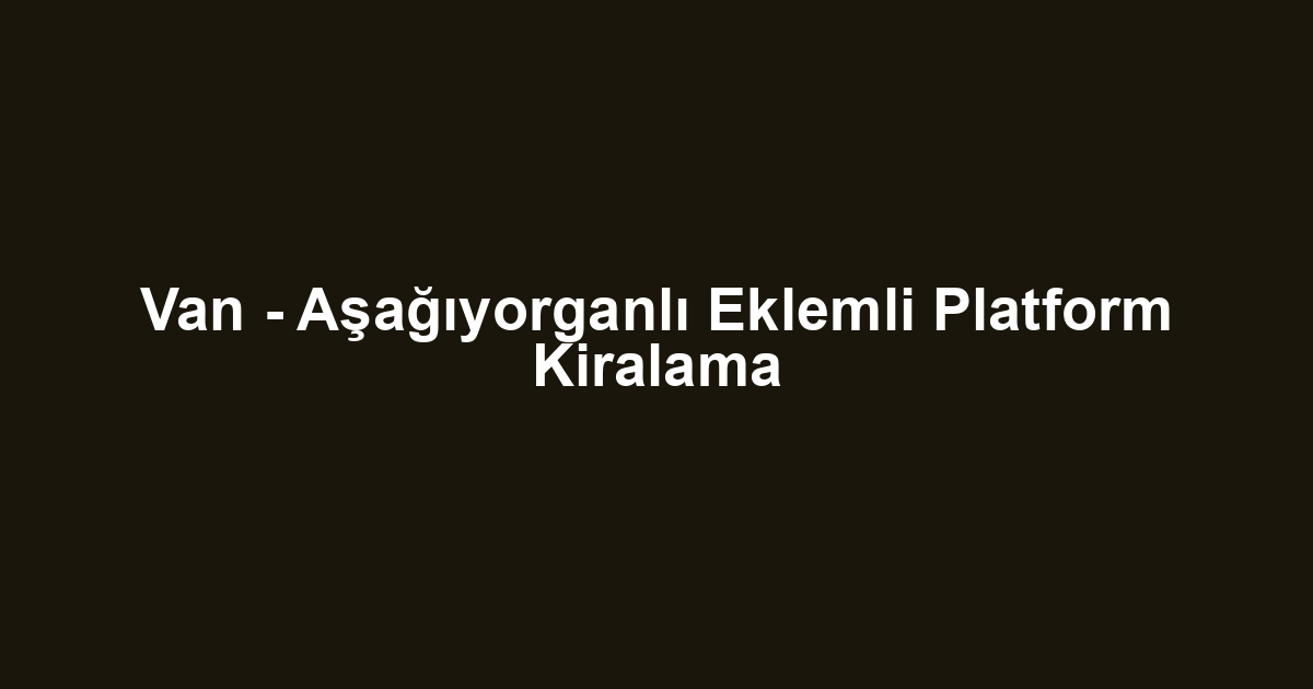 Van - Aşağıyorganlı Eklemli Platform Kiralama