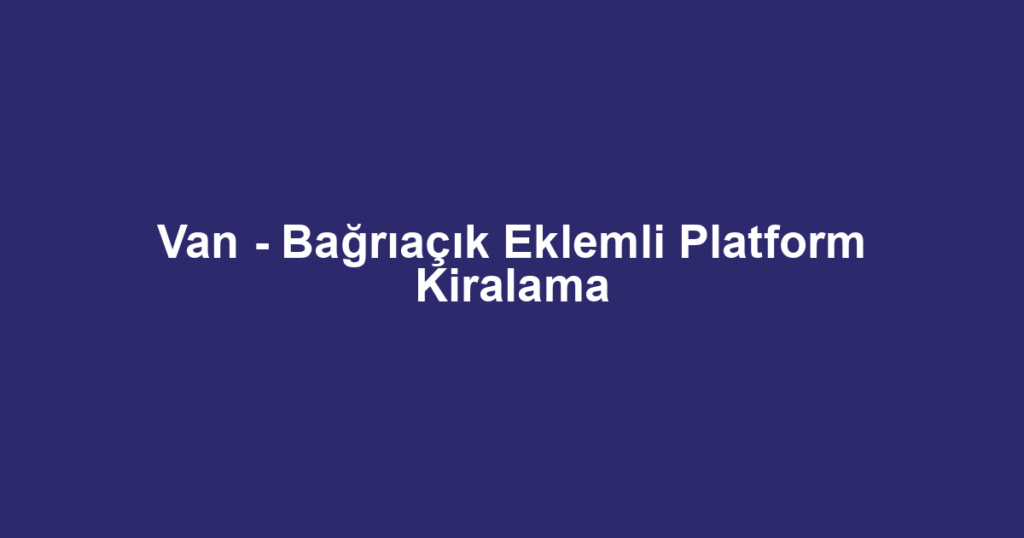 Van - Bağrıaçık Eklemli Platform Kiralama