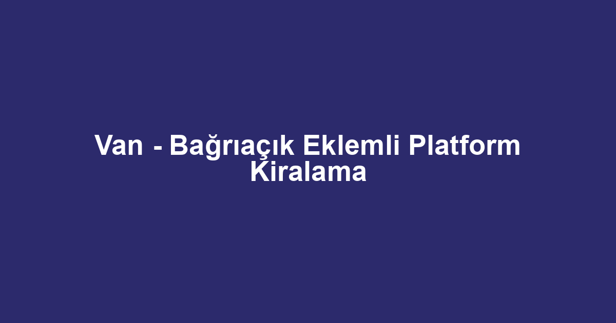Van - Bağrıaçık Eklemli Platform Kiralama