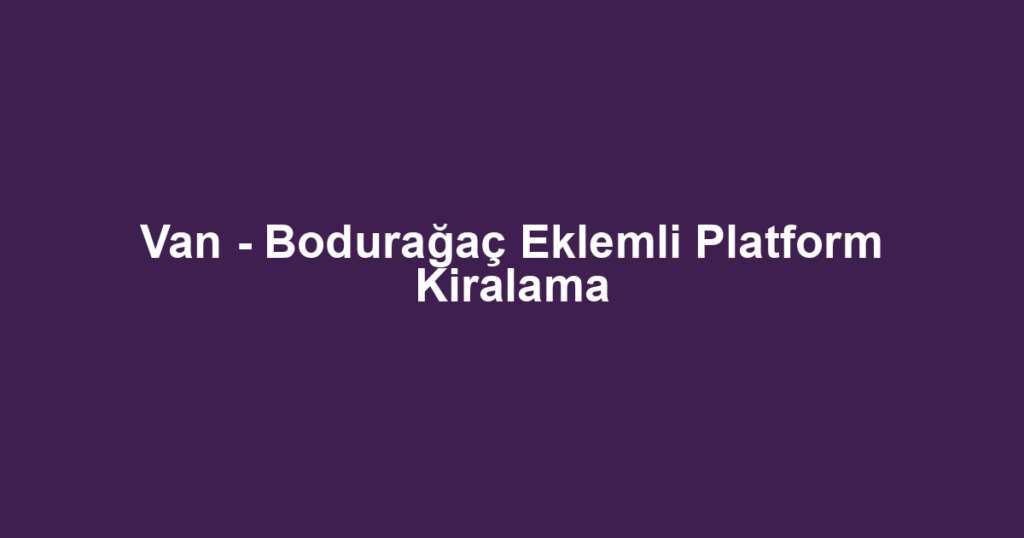 Van - Bodurağaç Eklemli Platform Kiralama
