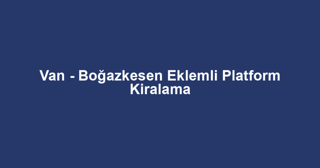 Van - Boğazkesen Eklemli Platform Kiralama