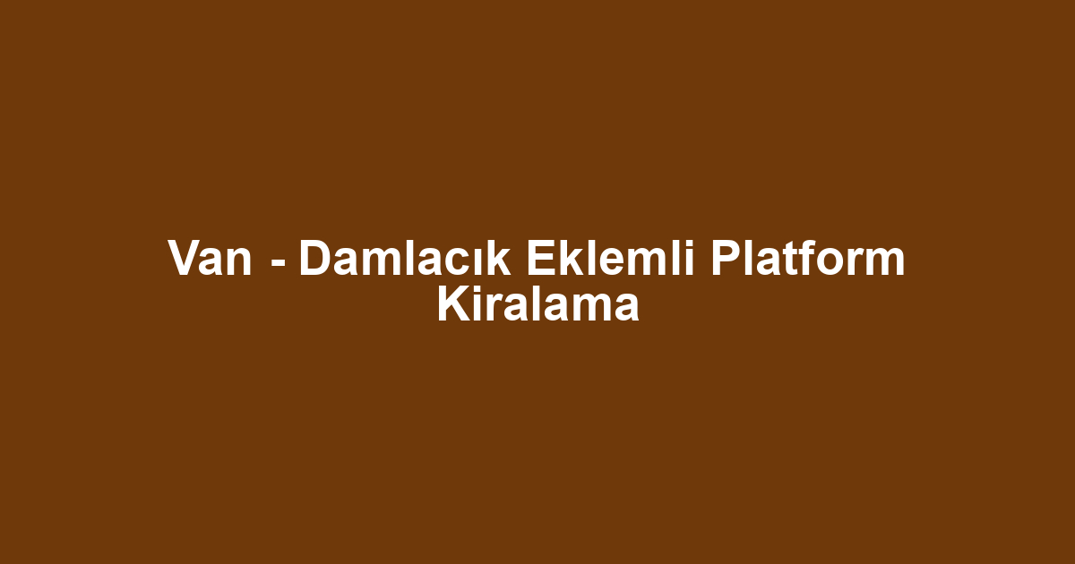 Van - Damlacık Eklemli Platform Kiralama