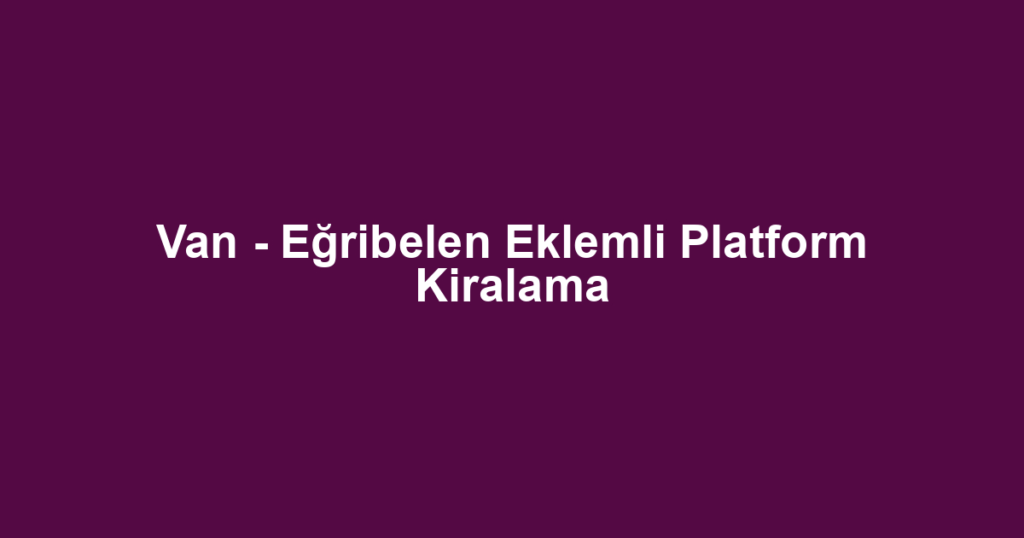 Van - Eğribelen Eklemli Platform Kiralama