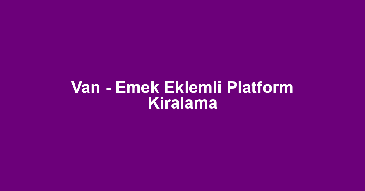 Van - Emek Eklemli Platform Kiralama