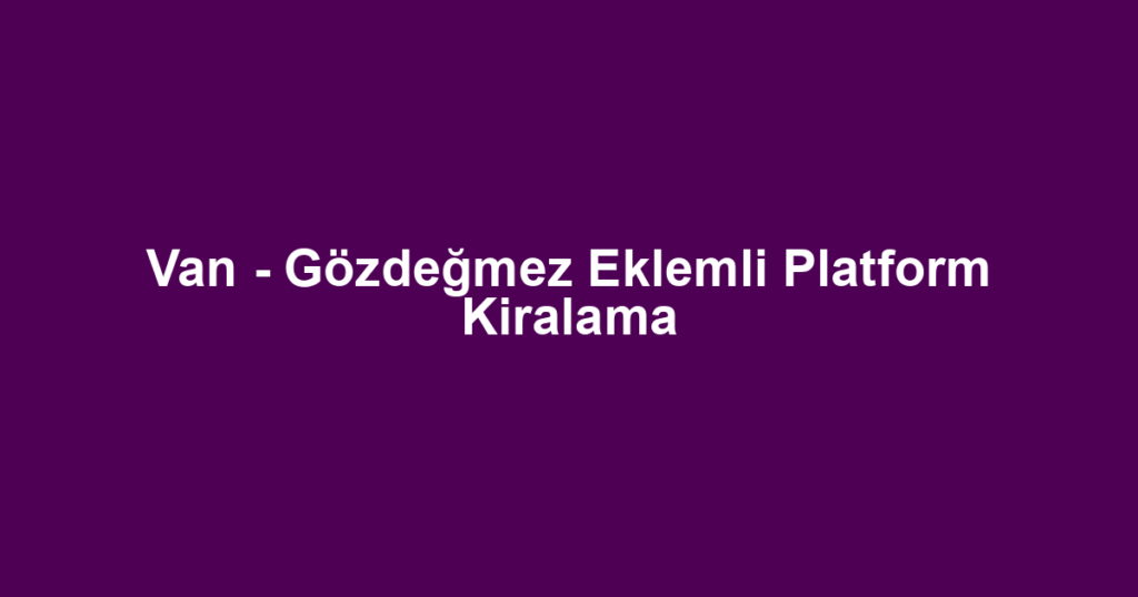 Van - Gözdeğmez Eklemli Platform Kiralama