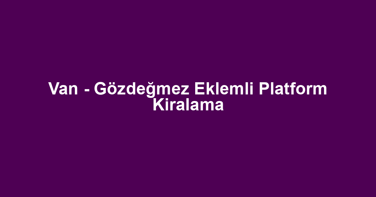 Van - Gözdeğmez Eklemli Platform Kiralama