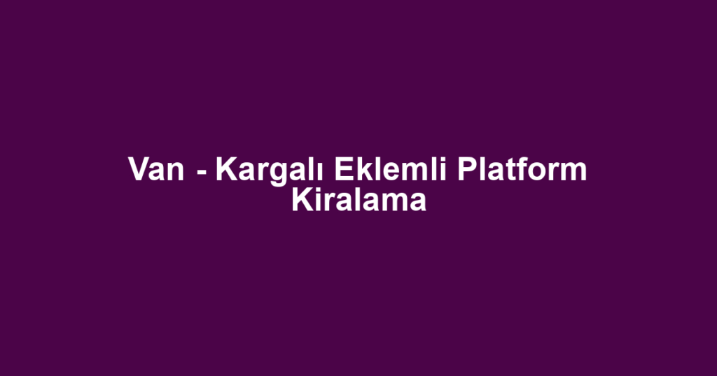 Van - Kargalı Eklemli Platform Kiralama