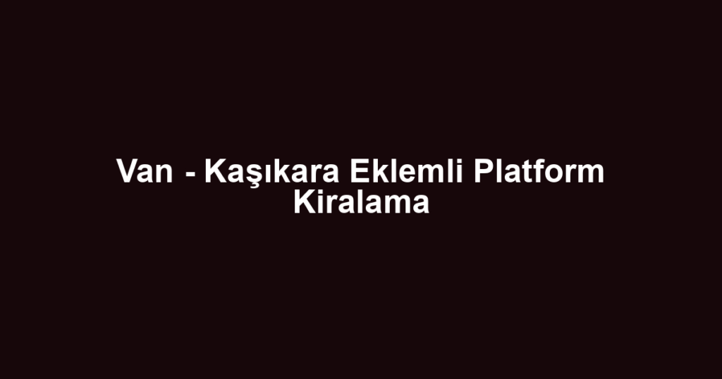 Van - Kaşıkara Eklemli Platform Kiralama