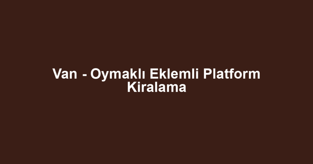 Van - Oymaklı Eklemli Platform Kiralama