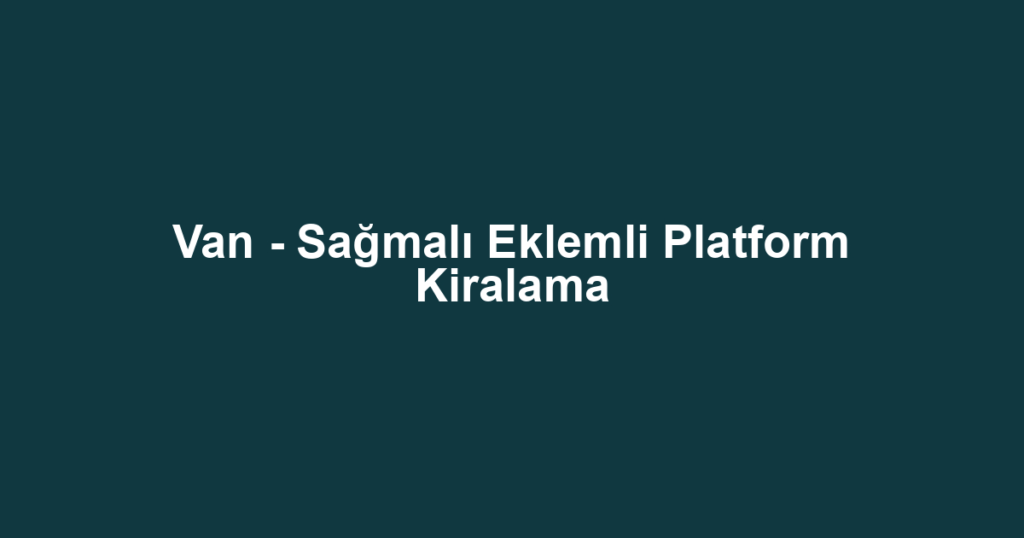 Van - Sağmalı Eklemli Platform Kiralama