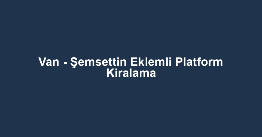 Van - Şemsettin Eklemli Platform Kiralama