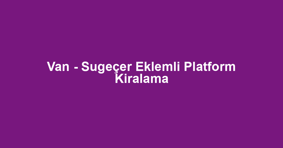 Van - Sugeçer Eklemli Platform Kiralama
