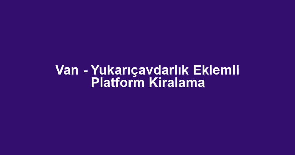 Van - Yukarıçavdarlık Eklemli Platform Kiralama