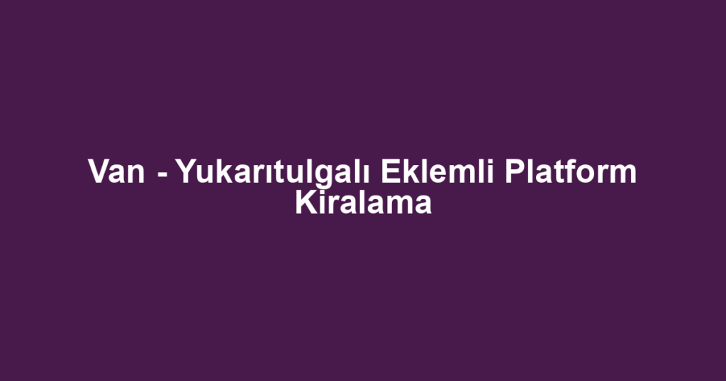 Van - Yukarıtulgalı Eklemli Platform Kiralama