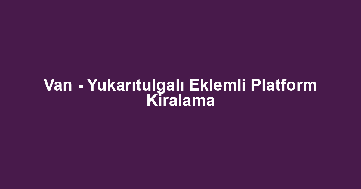 Van - Yukarıtulgalı Eklemli Platform Kiralama