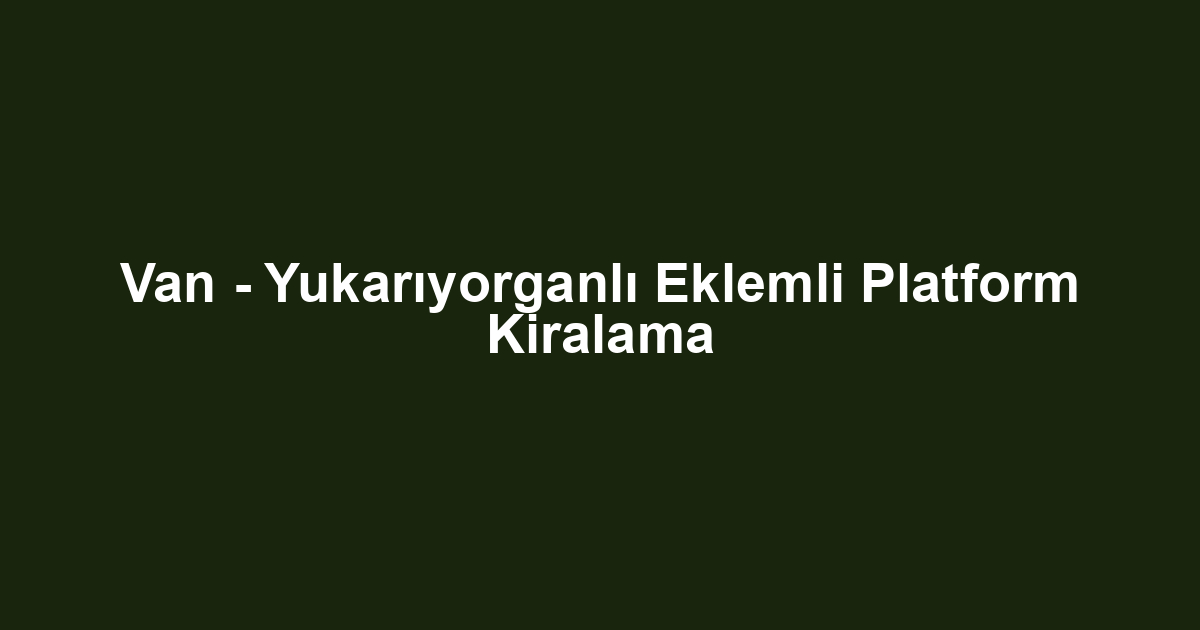Van - Yukarıyorganlı Eklemli Platform Kiralama