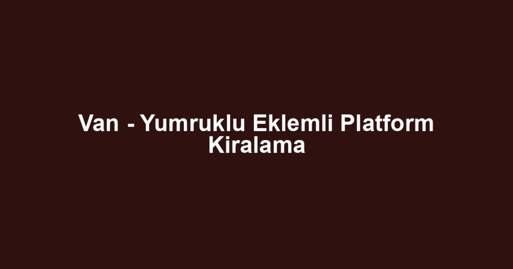 Van - Yumruklu Eklemli Platform Kiralama