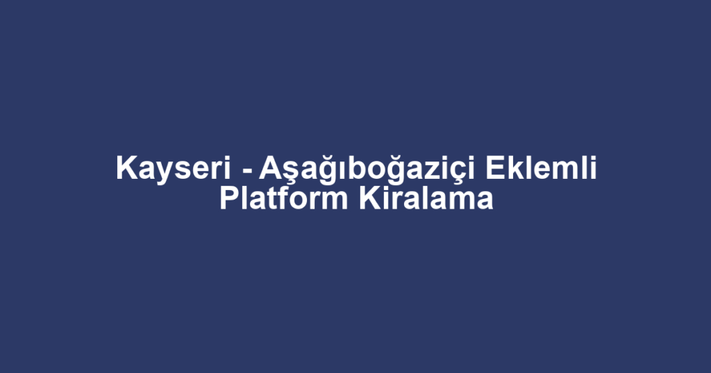 Kayseri - Aşağıboğaziçi Eklemli Platform Kiralama