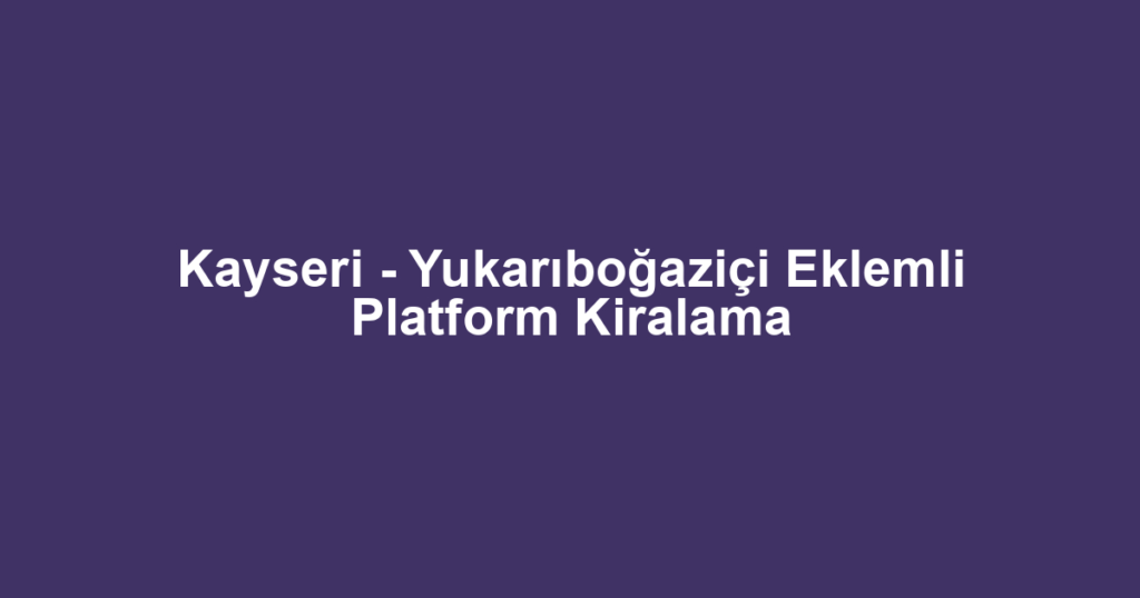 Kayseri - Yukarıboğaziçi Eklemli Platform Kiralama