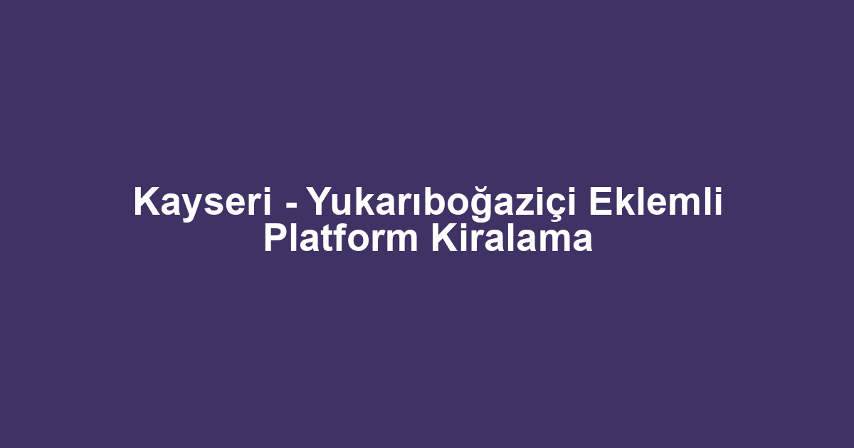 Kayseri - Yukarıboğaziçi Eklemli Platform Kiralama