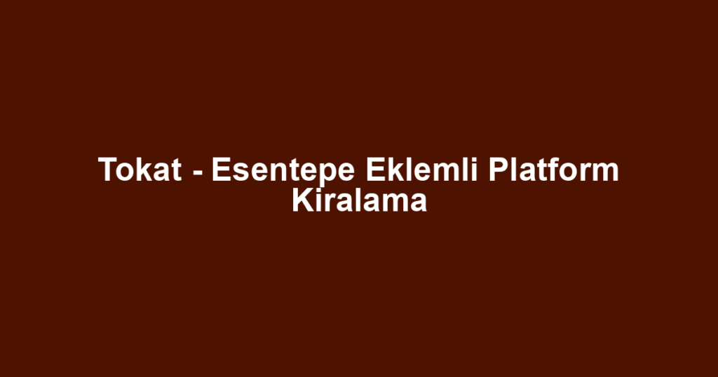 Tokat - Esentepe Eklemli Platform Kiralama