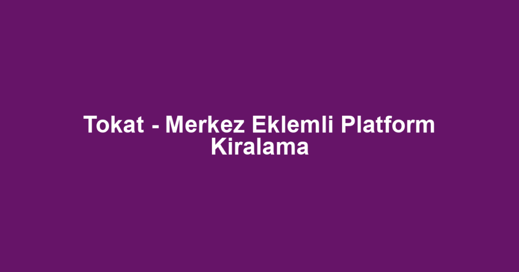 Tokat - Merkez Eklemli Platform Kiralama
