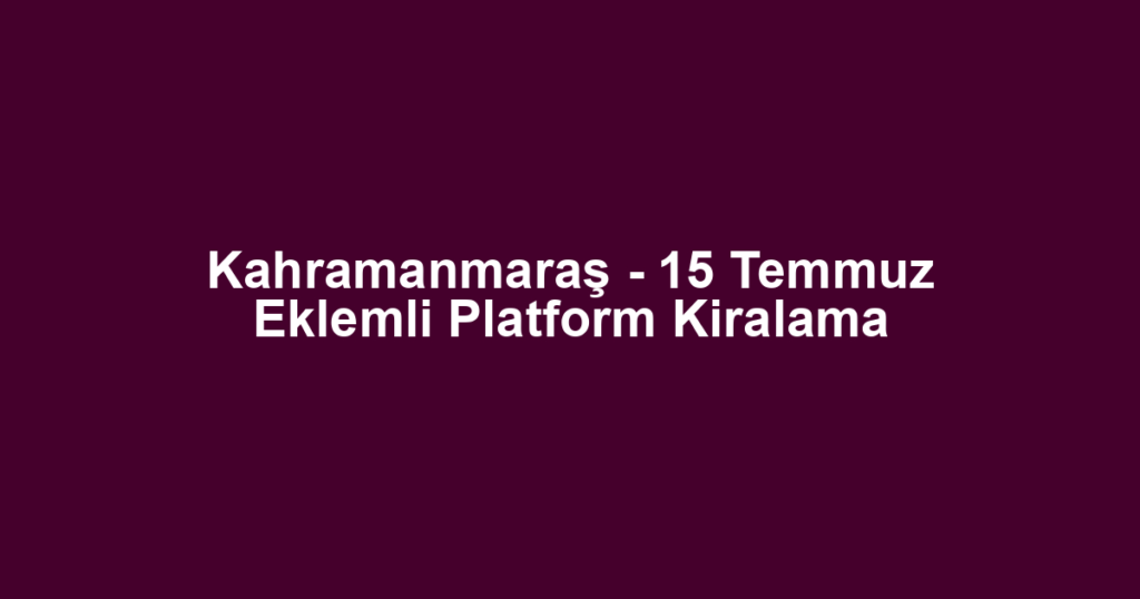 Kahramanmaraş - 15 Temmuz Eklemli Platform Kiralama