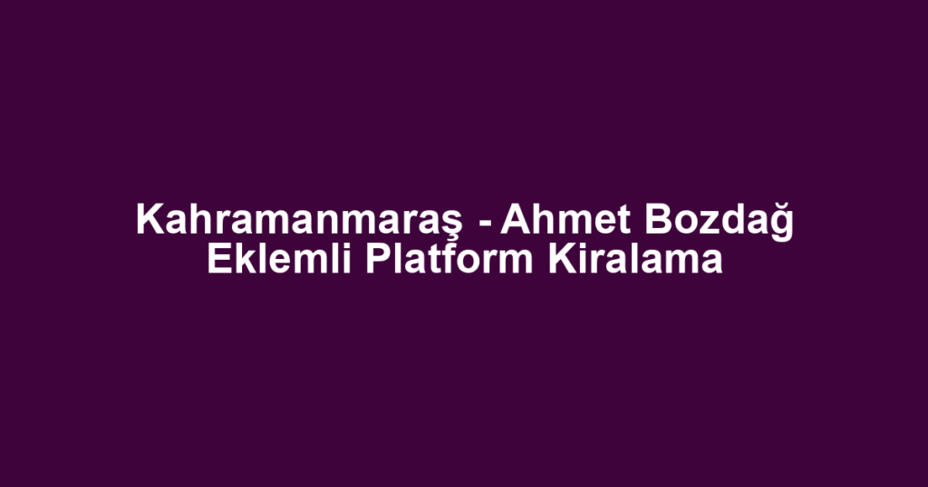Kahramanmaraş - Ahmet Bozdağ Eklemli Platform Kiralama
