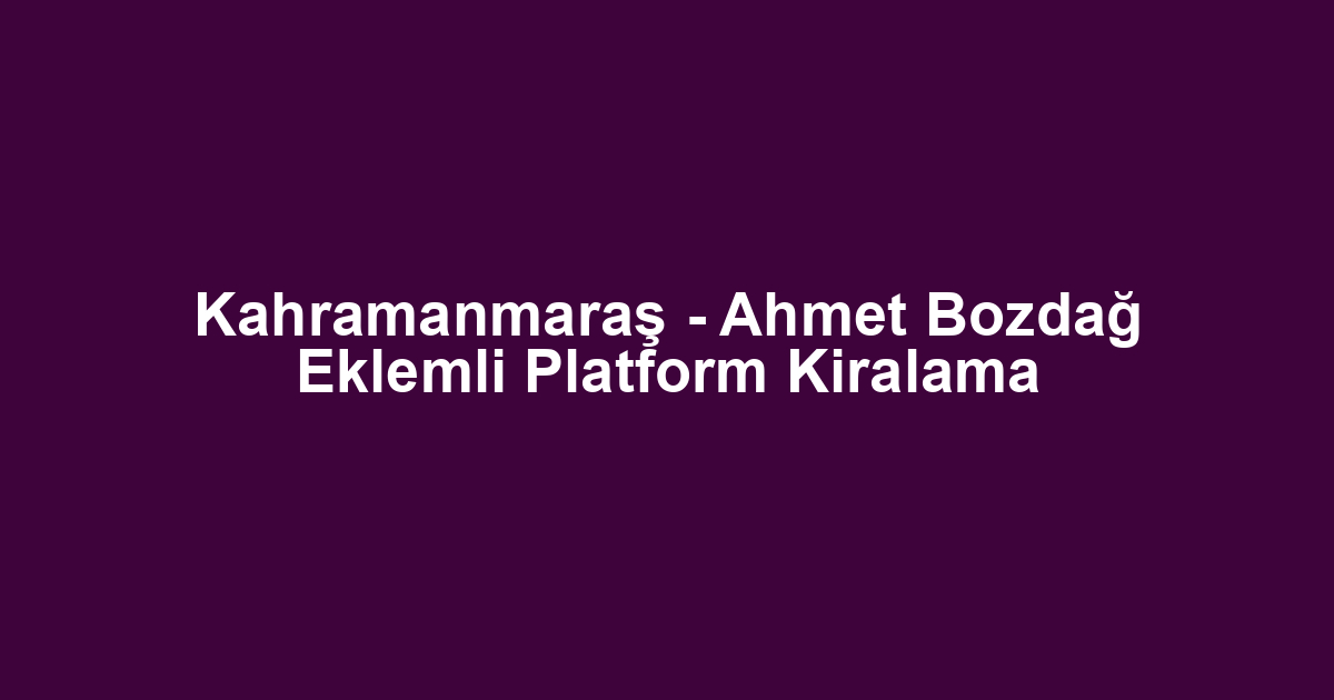 Kahramanmaraş - Ahmet Bozdağ Eklemli Platform Kiralama