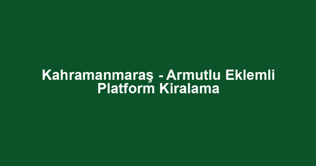 Kahramanmaraş - Armutlu Eklemli Platform Kiralama