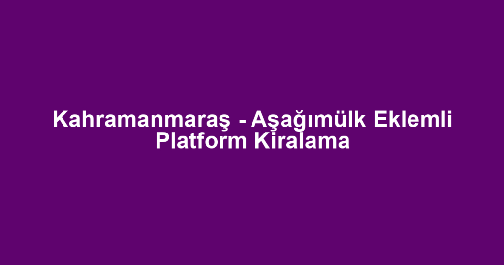 Kahramanmaraş - Aşağımülk Eklemli Platform Kiralama