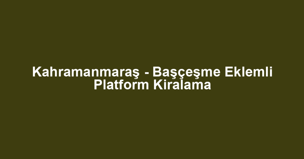 Kahramanmaraş - Başçeşme Eklemli Platform Kiralama