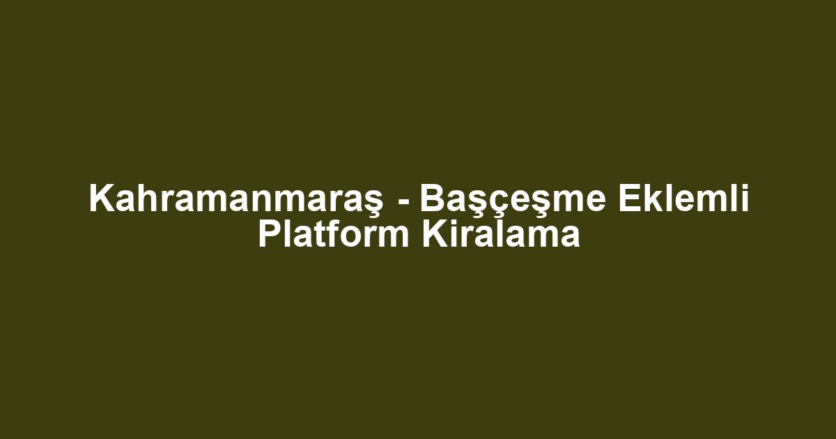 Kahramanmaraş - Başçeşme Eklemli Platform Kiralama