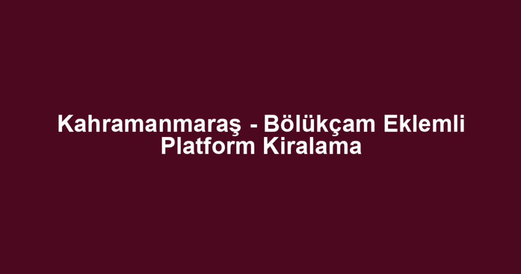 Kahramanmaraş - Bölükçam Eklemli Platform Kiralama