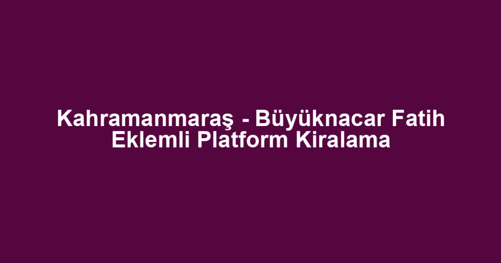 Kahramanmaraş - Büyüknacar Fatih Eklemli Platform Kiralama