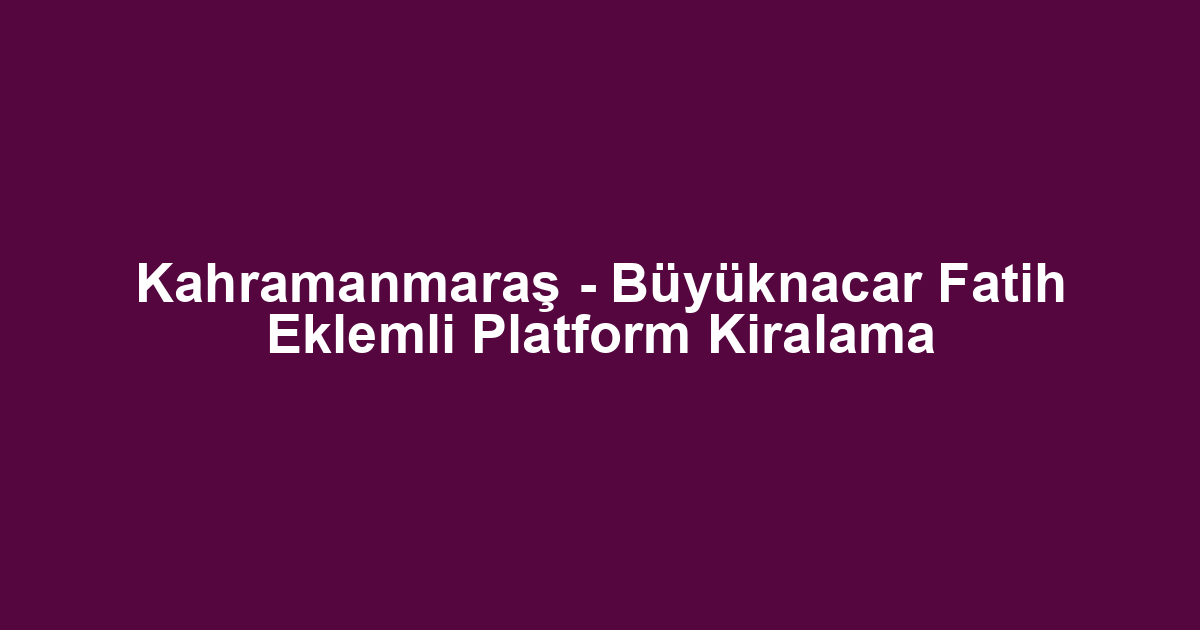 Kahramanmaraş - Büyüknacar Fatih Eklemli Platform Kiralama