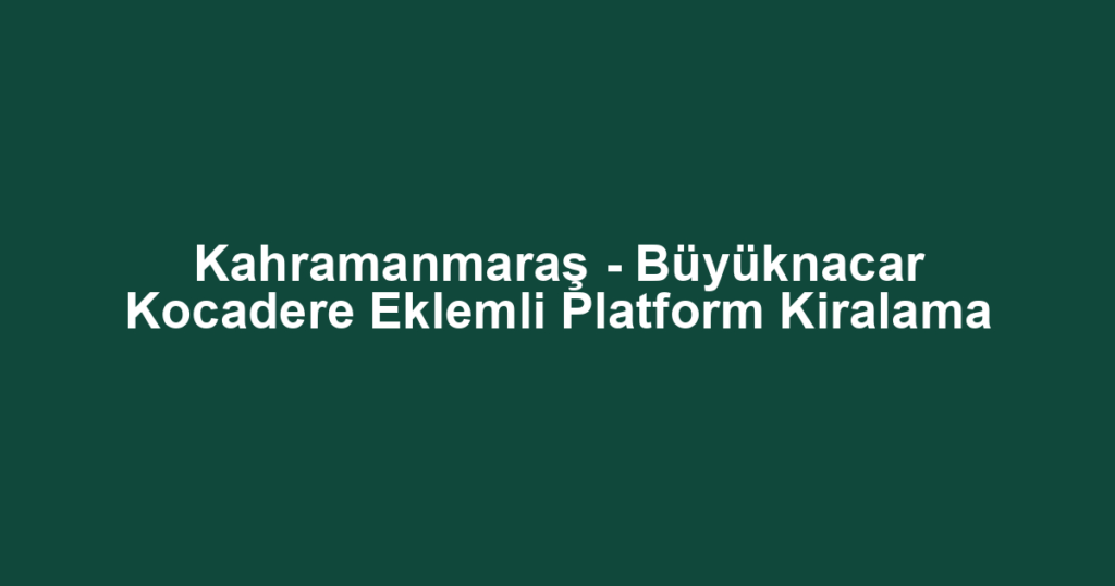 Kahramanmaraş - Büyüknacar Kocadere Eklemli Platform Kiralama