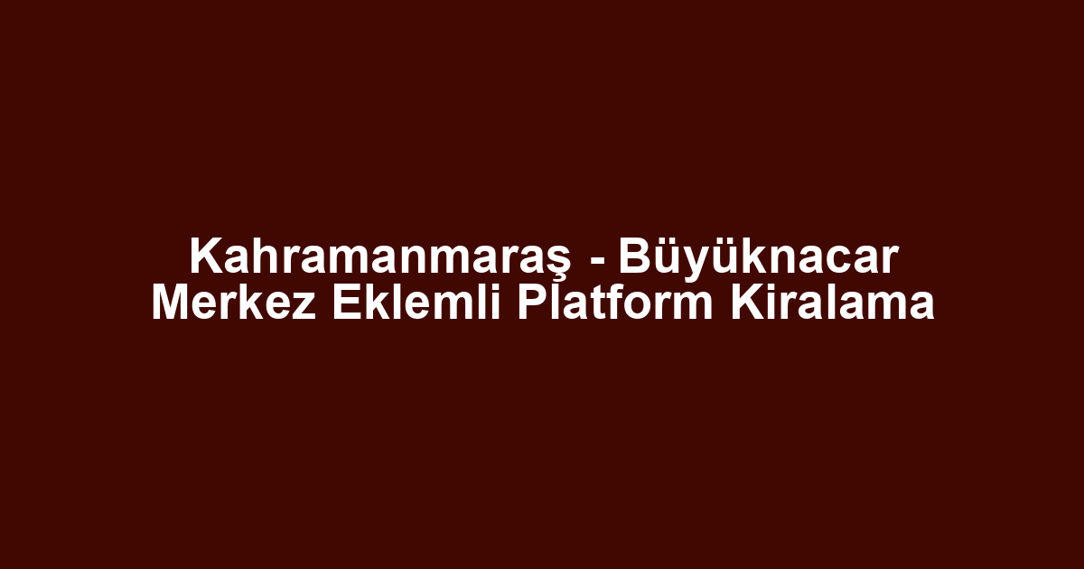 Kahramanmaraş - Büyüknacar Merkez Eklemli Platform Kiralama