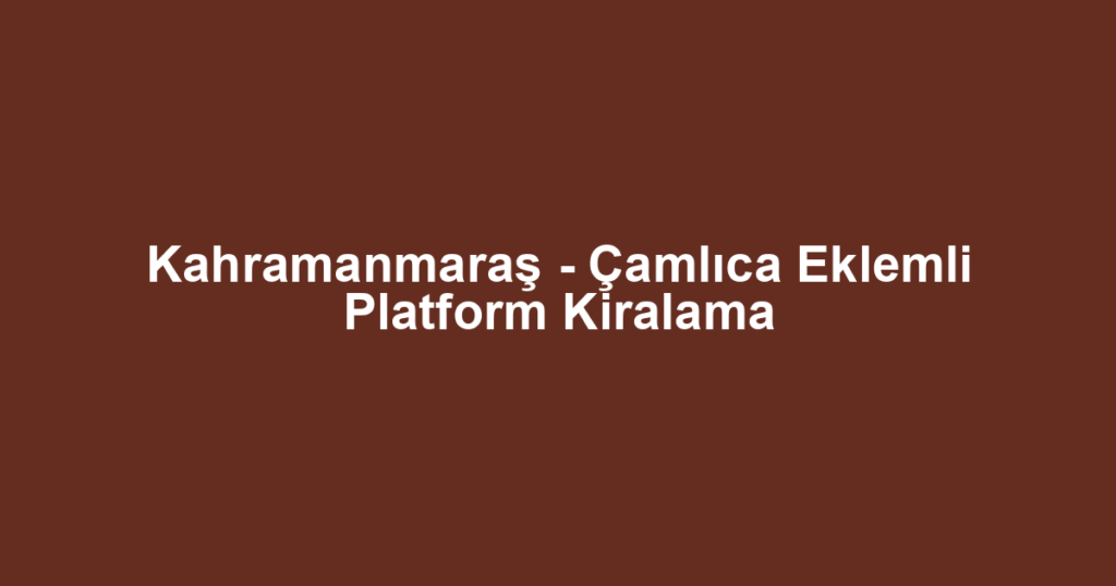 Kahramanmaraş - Çamlıca Eklemli Platform Kiralama