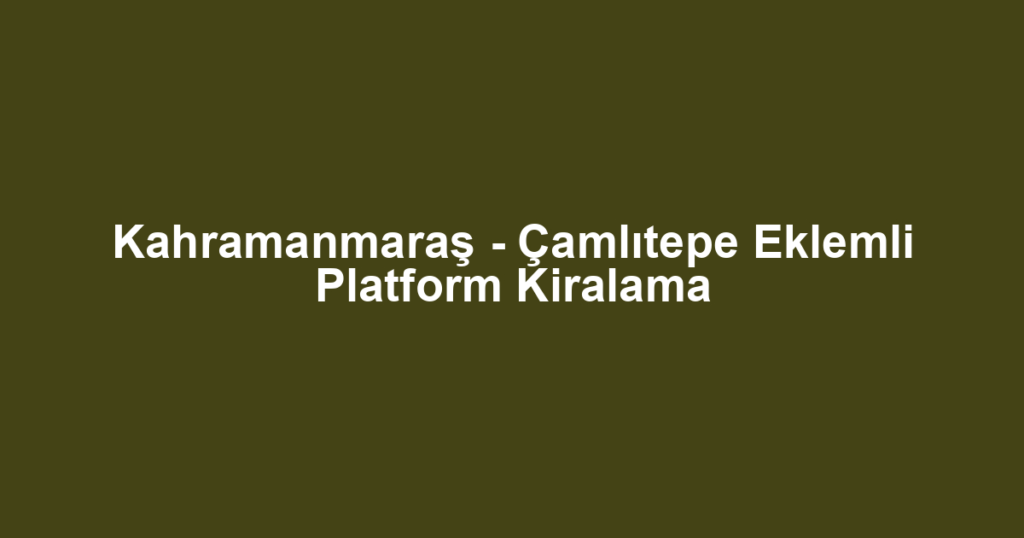 Kahramanmaraş - Çamlıtepe Eklemli Platform Kiralama