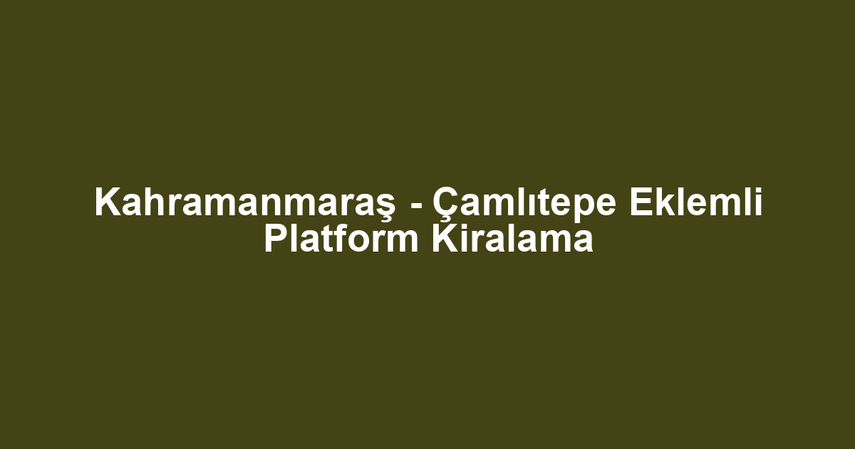 Kahramanmaraş - Çamlıtepe Eklemli Platform Kiralama