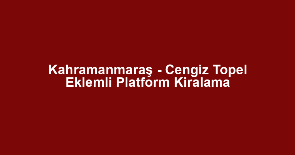 Kahramanmaraş - Cengiz Topel Eklemli Platform Kiralama