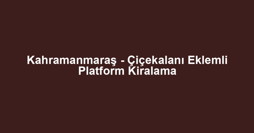 Kahramanmaraş - Çiçekalanı Eklemli Platform Kiralama
