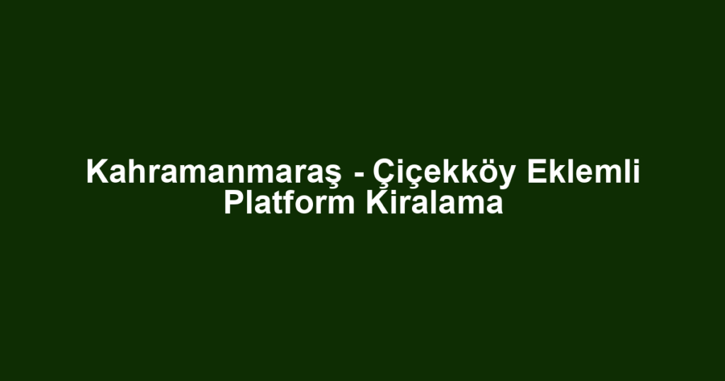 Kahramanmaraş - Çiçekköy Eklemli Platform Kiralama